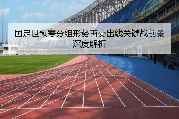 国足世预赛分组形势再变出线关键战前景深度解析
