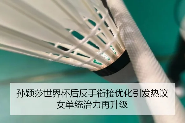 孙颖莎世界杯后反手衔接优化引发热议 女单统治力再升级