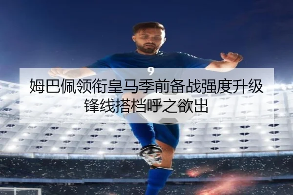 姆巴佩领衔皇马季前备战强度升级 锋线搭档呼之欲出