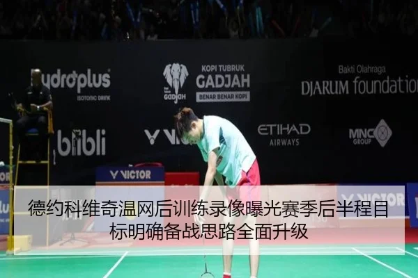 德约科维奇温网后训练录像曝光赛季后半程目标明确备战思路全面升级