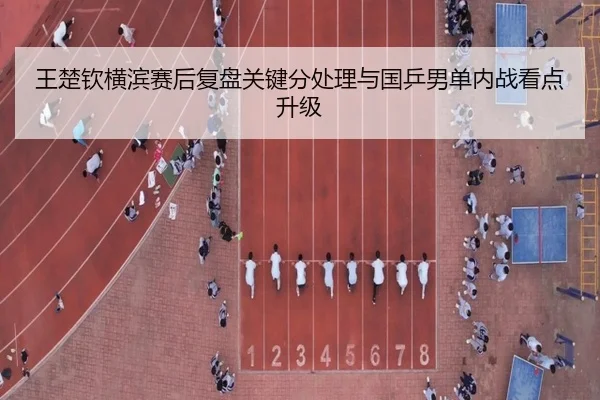 王楚钦横滨赛后复盘关键分处理与国乒男单内战看点升级