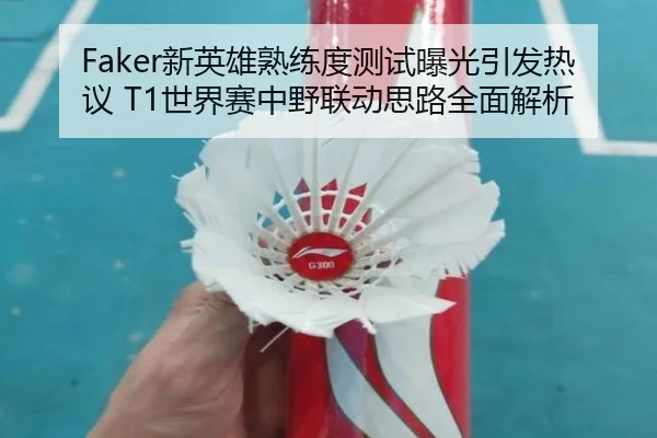 Faker新英雄熟练度测试曝光引发热议 T1世界赛中野联动思路全面解析