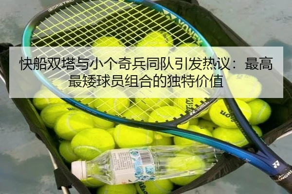 快船双塔与小个奇兵同队引发热议：最高最矮球员组合的独特价值