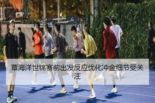 覃海洋世锦赛前出发反应优化冲金细节受关注